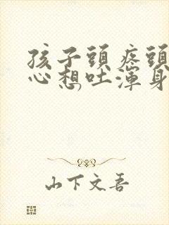 孩子头疼头晕恶心想吐浑身无力是怎么回事