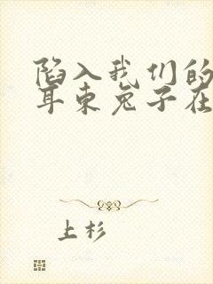 陷入我们的热恋耳东兔子在线阅读全文免费