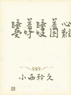 睡着睡着心脏难受呼吸困难