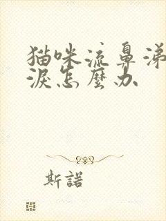 猫咪流鼻涕流眼泪怎么办