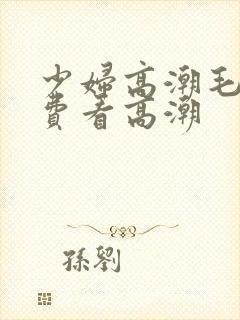 少妇高潮毛片免费看高潮