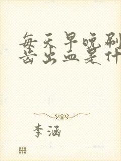 每天早晚刷牙牙齿出血是什么原因