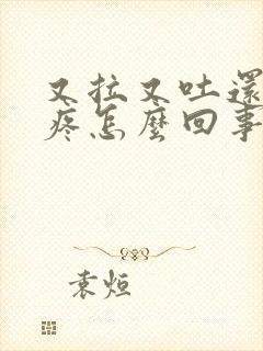 又拉又吐还肚子疼怎么回事