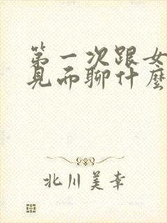 第一次跟女孩子见面聊什么