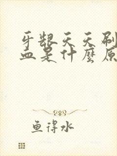 牙龈天天刷牙出血是什么原因