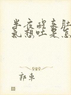 半夜醒来肚子胀气想吐是怎么回事