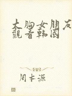大胸女朋友在线观看韩国