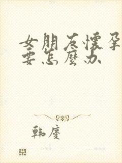 女朋友怀孕不想要怎么办