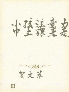 小孩注意力不集中上课老走神