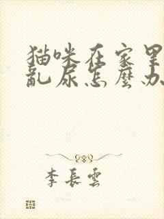 猫咪在家里乱拉乱尿怎么办