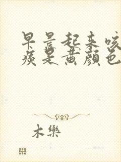 早晨起来咳出的痰是黄颜色什么原因