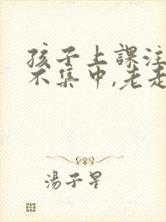 孩子上课注意力不集中,老走神