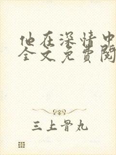 他在深情中陨落全文免费阅读