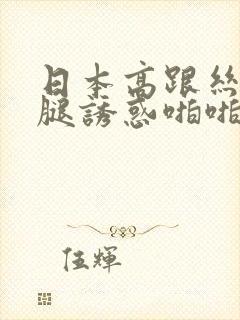 日本高跟丝袜美腿诱惑啪啪啪