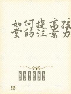 如何提高孩子课堂的注意力和专注力