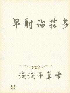 早射治花多少钱