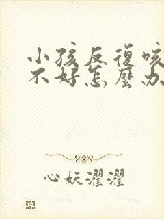 小孩反复咳嗽总不好怎么办