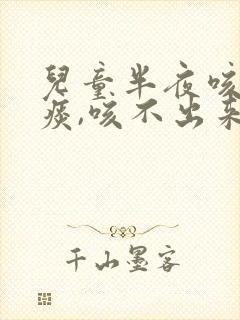 儿童半夜咳嗽有痰,咳不出来怎么办