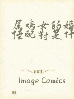 属鸡女的婚配最佳配对是什么属相