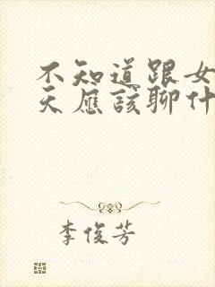 不知道跟女生聊天应该聊什么话题