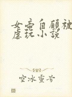 女帝自愿被酷刑虐玩小说