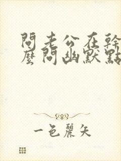 问老公在干嘛怎么问幽默点