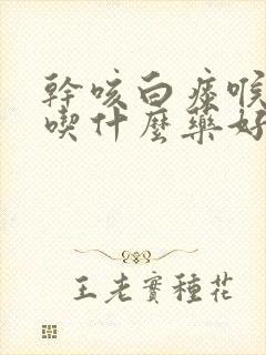 干咳白痰喉咙痒吃什么药好