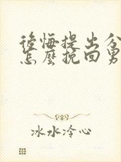 后悔提出分手了怎么挽回男朋友