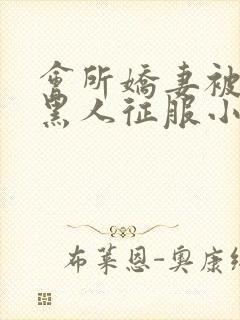 会所娇妻被多个黑人征服小说