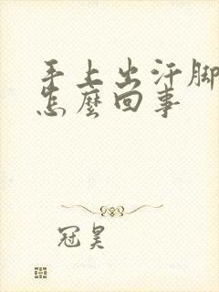 手上出汗脚冰凉怎么回事