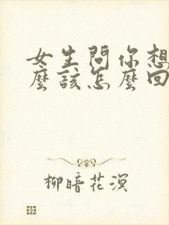 女生问你想她什么该怎么回答