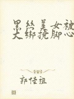 黑丝美女被五花大绑挠脚心封面