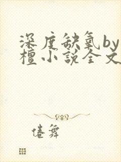 深度缺氧by楠檀小说全文免费阅读