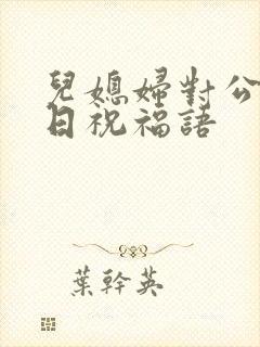 儿媳妇对公公生日祝福语