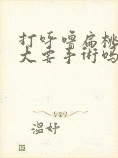 打呼噜扁桃体肥大要手术吗