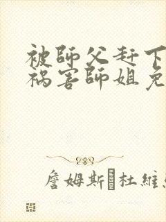 被师父赶下山去祸害师姐免费全文在线阅读封面