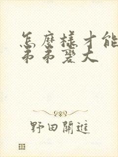 怎么样才能让小弟弟变大