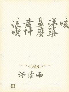 流黄鼻涕咳黄痰吃什么药