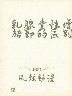 乳腺囊性增生和结节的区别