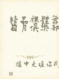 精品裸体舞aⅴ日月俱乐部