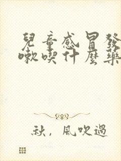 儿童感冒发烧咳嗽吃什么药效果好