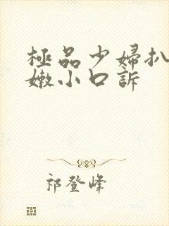 极品少妇扒开粉嫩小口诉