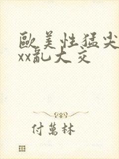 欧美性猛尖xxxx乱大交