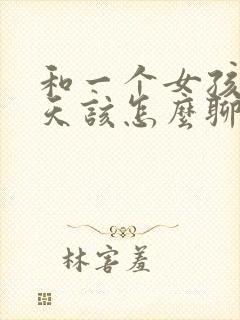 和一个女孩子聊天该怎么聊