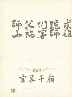 师父们跪求我下山祸害师姐小说完整