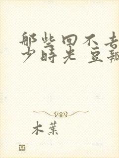 那些回不去的年少时光 豆瓣