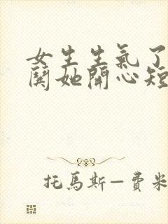 女生生气了怎么哄她开心短信