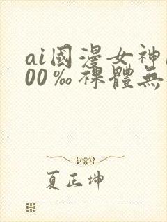 ai国漫女神100‰裸体无遮挡