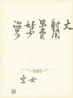 治好早射大约要多少费用