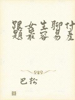 跟女生聊什么话题最容易产生感情